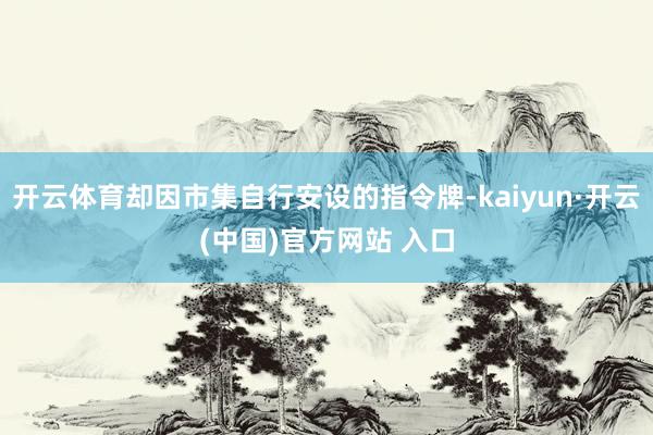 开云体育却因市集自行安设的指令牌-kaiyun·开云(中国)官方网站 入口