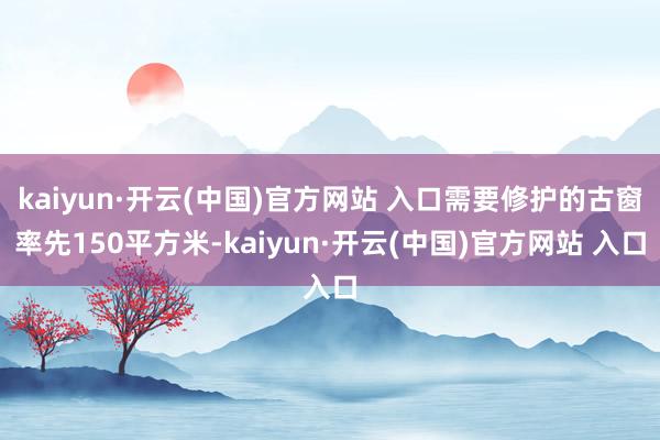 kaiyun·开云(中国)官方网站 入口需要修护的古窗率先150平方米-kaiyun·开云(中国)官方网站 入口