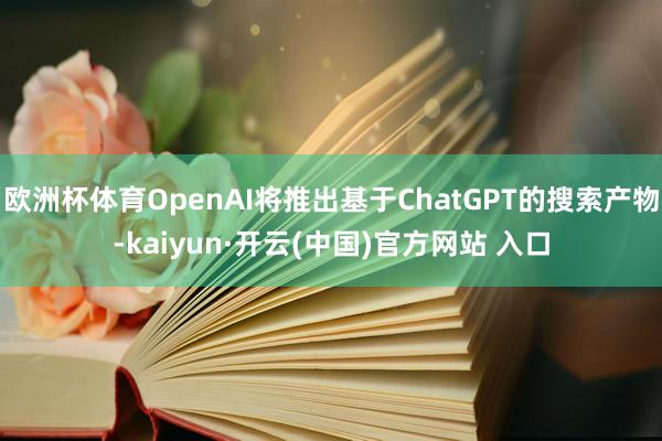 欧洲杯体育OpenAI将推出基于ChatGPT的搜索产物-kaiyun·开云(中国)官方网站 入口