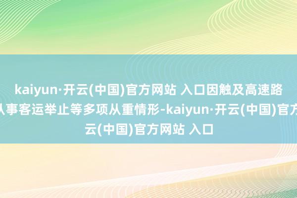 kaiyun·开云(中国)官方网站 入口因触及高速路上驾驶、从事客运举止等多项从重情形-kaiyun·开云(中国)官方网站 入口