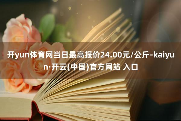 开yun体育网当日最高报价24.00元/公斤-kaiyun·开云(中国)官方网站 入口