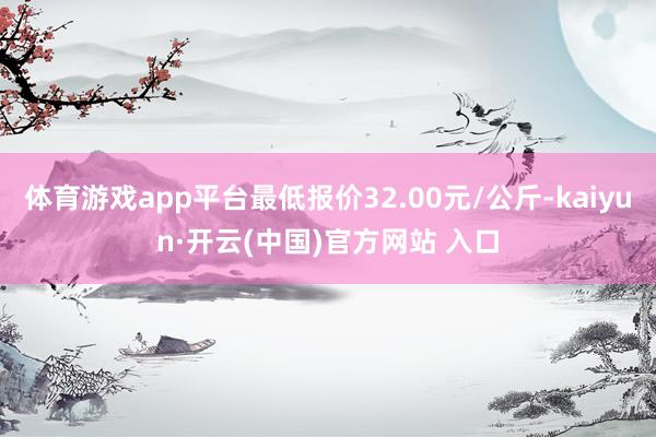 体育游戏app平台最低报价32.00元/公斤-kaiyun·开云(中国)官方网站 入口