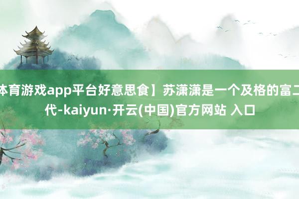 体育游戏app平台好意思食】苏潇潇是一个及格的富二代-kaiyun·开云(中国)官方网站 入口