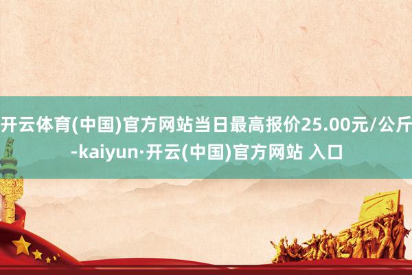 开云体育(中国)官方网站当日最高报价25.00元/公斤-kaiyun·开云(中国)官方网站 入口