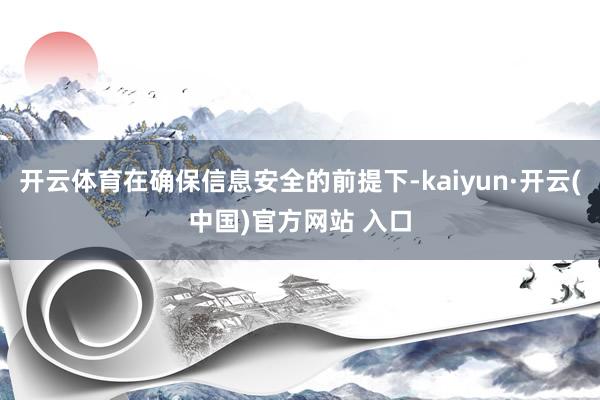 开云体育在确保信息安全的前提下-kaiyun·开云(中国)官方网站 入口