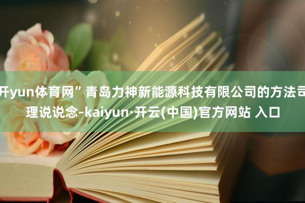 开yun体育网”青岛力神新能源科技有限公司的方法司理说说念-kaiyun·开云(中国)官方网站 入口