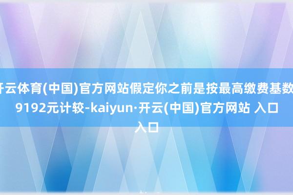 开云体育(中国)官方网站假定你之前是按最高缴费基数29192元计较-kaiyun·开云(中国)官方网站 入口