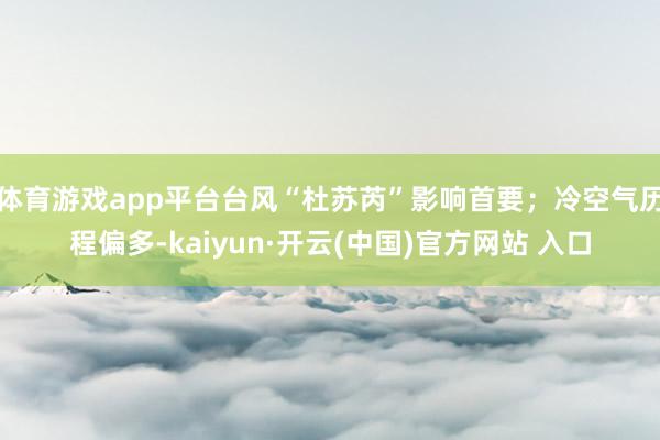 体育游戏app平台台风“杜苏芮”影响首要；冷空气历程偏多-kaiyun·开云(中国)官方网站 入口