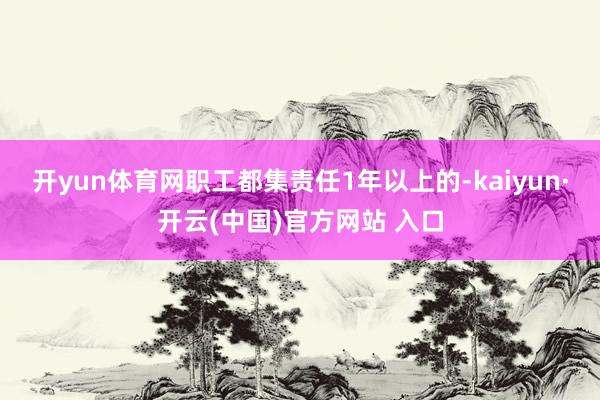 开yun体育网职工都集责任1年以上的-kaiyun·开云(中国)官方网站 入口