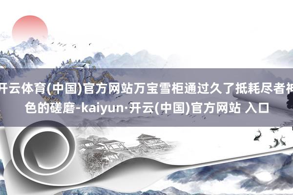 开云体育(中国)官方网站万宝雪柜通过久了抵耗尽者神色的磋磨-kaiyun·开云(中国)官方网站 入口