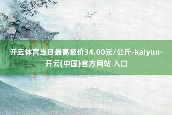 开云体育当日最高报价34.00元/公斤-kaiyun·开云(中国)官方网站 入口