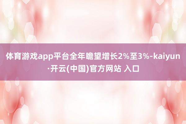 体育游戏app平台全年瞻望增长2%至3%-kaiyun·开云(中国)官方网站 入口