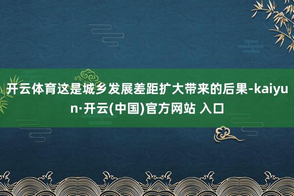 开云体育这是城乡发展差距扩大带来的后果-kaiyun·开云(中国)官方网站 入口