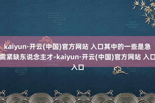 kaiyun·开云(中国)官方网站 入口其中的一些是急需紧缺东说念主才-kaiyun·开云(中国)官方网站 入口