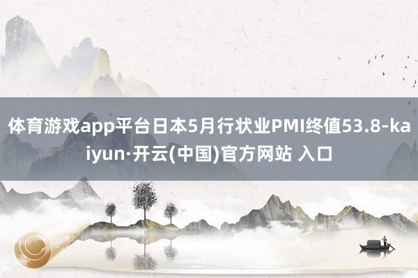 体育游戏app平台日本5月行状业PMI终值53.8-kaiyun·开云(中国)官方网站 入口