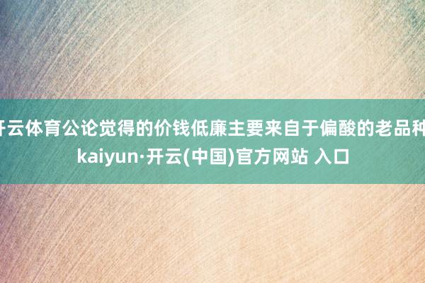 开云体育公论觉得的价钱低廉主要来自于偏酸的老品种-kaiyun·开云(中国)官方网站 入口