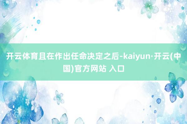 开云体育且在作出任命决定之后-kaiyun·开云(中国)官方网站 入口