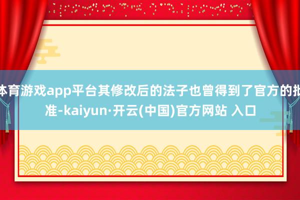 体育游戏app平台其修改后的法子也曾得到了官方的批准-kaiyun·开云(中国)官方网站 入口