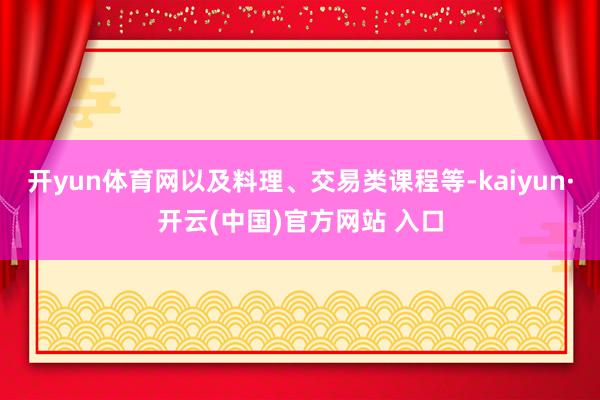 开yun体育网以及料理、交易类课程等-kaiyun·开云(中国)官方网站 入口