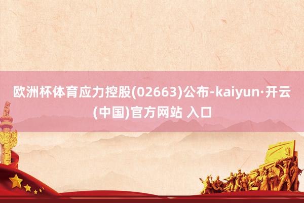 欧洲杯体育应力控股(02663)公布-kaiyun·开云(中国)官方网站 入口