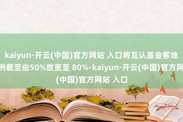 kaiyun·开云(中国)官方网站 入口将互认基金客地销售比例截至由50%放宽至 80%-kaiyun·开云(中国)官方网站 入口