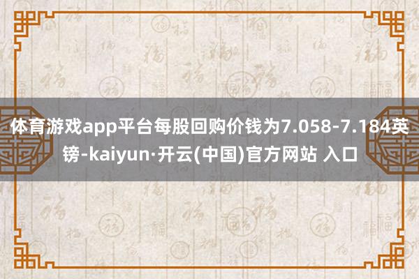 体育游戏app平台每股回购价钱为7.058-7.184英镑-kaiyun·开云(中国)官方网站 入口