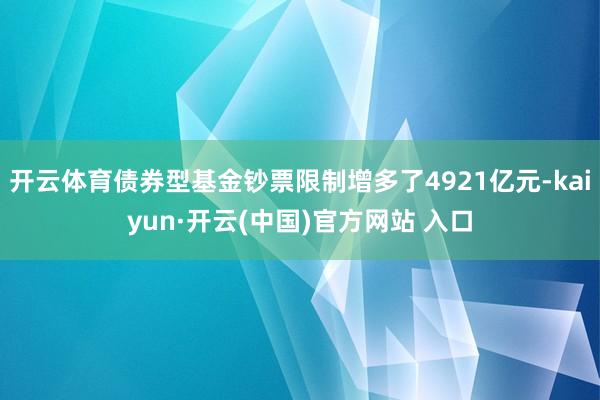 开云体育债券型基金钞票限制增多了4921亿元-kaiyun·开云(中国)官方网站 入口