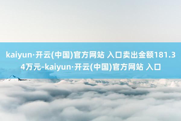 kaiyun·开云(中国)官方网站 入口卖出金额181.34万元-kaiyun·开云(中国)官方网站 入口