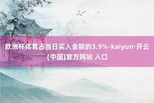 欧洲杯体育占当日买入金额的3.9%-kaiyun·开云(中国)官方网站 入口