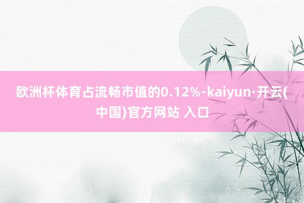 欧洲杯体育占流畅市值的0.12%-kaiyun·开云(中国)官方网站 入口