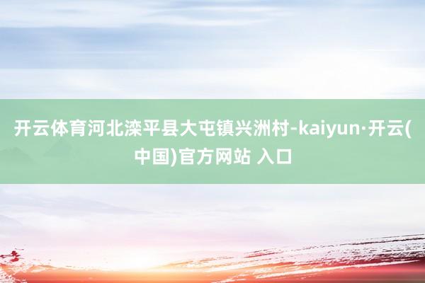 开云体育河北滦平县大屯镇兴洲村-kaiyun·开云(中国)官方网站 入口