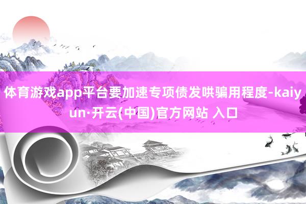 体育游戏app平台要加速专项债发哄骗用程度-kaiyun·开云(中国)官方网站 入口