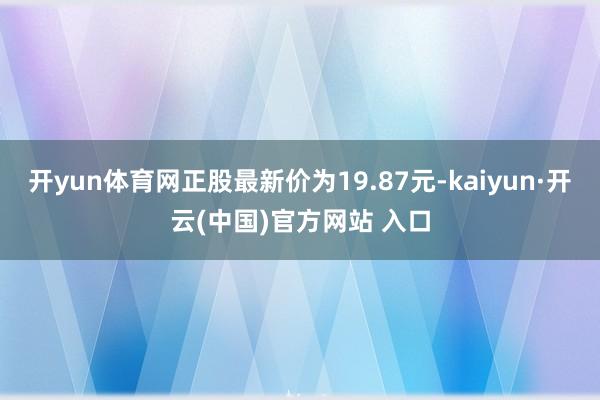 开yun体育网正股最新价为19.87元-kaiyun·开云(中国)官方网站 入口