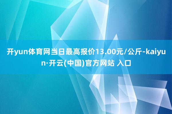 开yun体育网当日最高报价13.00元/公斤-kaiyun·开云(中国)官方网站 入口