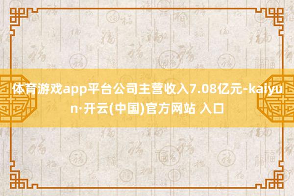 体育游戏app平台公司主营收入7.08亿元-kaiyun·开云(中国)官方网站 入口