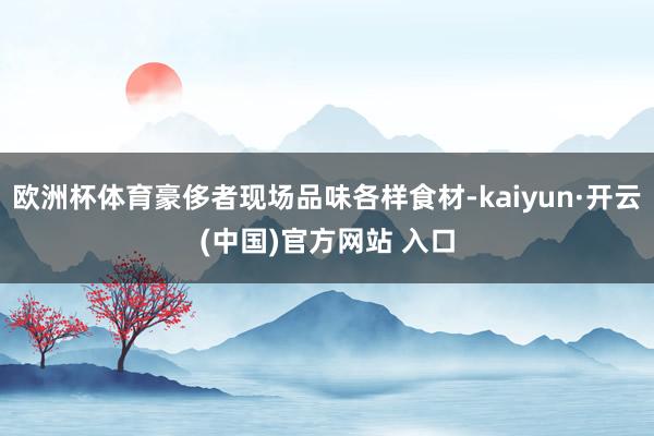 欧洲杯体育豪侈者现场品味各样食材-kaiyun·开云(中国)官方网站 入口