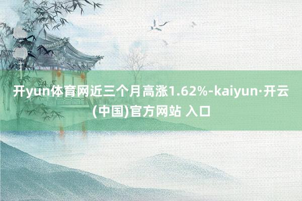 开yun体育网近三个月高涨1.62%-kaiyun·开云(中国)官方网站 入口