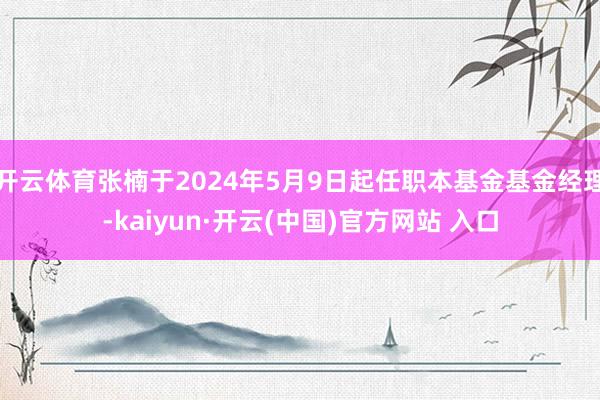 开云体育张楠于2024年5月9日起任职本基金基金经理-kaiyun·开云(中国)官方网站 入口