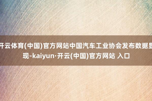 开云体育(中国)官方网站中国汽车工业协会发布数据显现-kaiyun·开云(中国)官方网站 入口