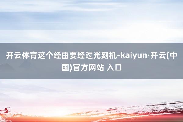 开云体育这个经由要经过光刻机-kaiyun·开云(中国)官方网站 入口