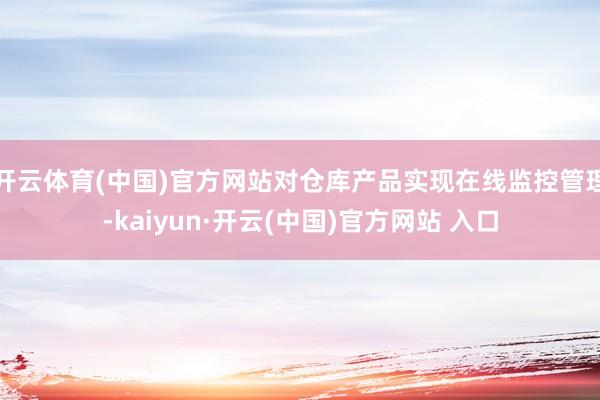 开云体育(中国)官方网站对仓库产品实现在线监控管理-kaiyun·开云(中国)官方网站 入口