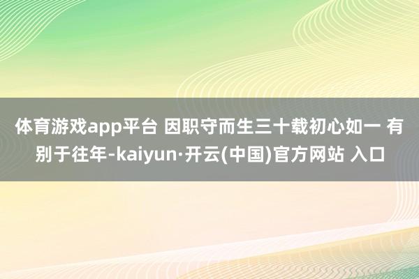 体育游戏app平台 　　因职守而生三十载初心如一 　　有别于往年-kaiyun·开云(中国)官方网站 入口