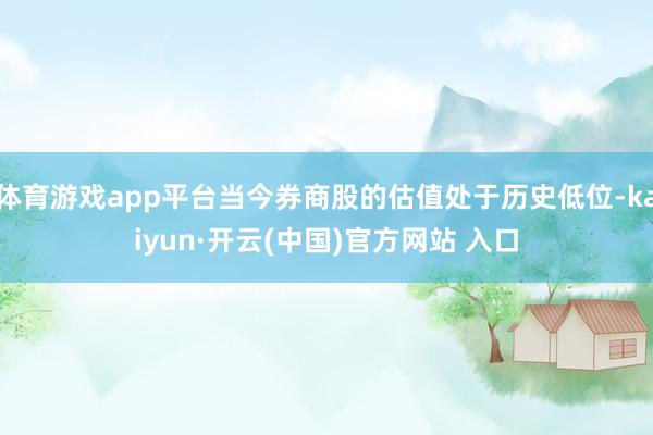 体育游戏app平台当今券商股的估值处于历史低位-kaiyun·开云(中国)官方网站 入口