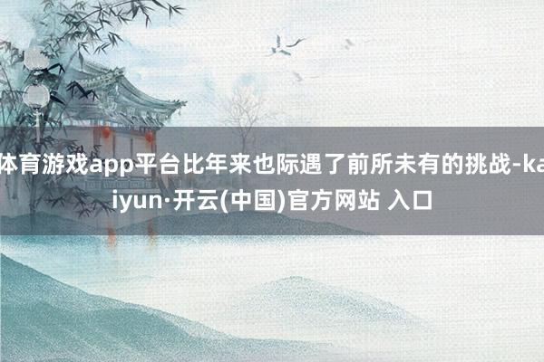 体育游戏app平台比年来也际遇了前所未有的挑战-kaiyun·开云(中国)官方网站 入口