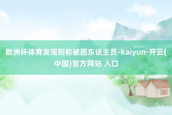 欧洲杯体育发现别称被困东谈主员-kaiyun·开云(中国)官方网站 入口