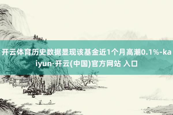 开云体育历史数据显现该基金近1个月高潮0.1%-kaiyun·开云(中国)官方网站 入口