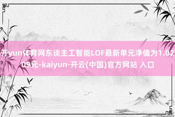 开yun体育网东谈主工智能LOF最新单元净值为1.0209元-kaiyun·开云(中国)官方网站 入口