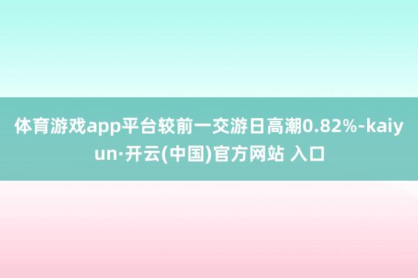 体育游戏app平台较前一交游日高潮0.82%-kaiyun·开云(中国)官方网站 入口