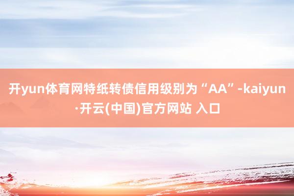 开yun体育网特纸转债信用级别为“AA”-kaiyun·开云(中国)官方网站 入口