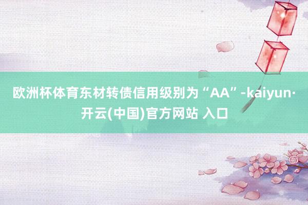 欧洲杯体育东材转债信用级别为“AA”-kaiyun·开云(中国)官方网站 入口